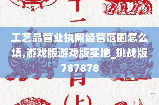 工艺品营业执照经营范围怎么填,游戏版游戏版实地_挑战版787878