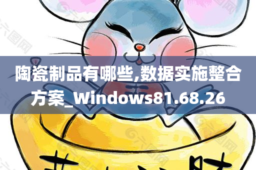 陶瓷制品有哪些,数据实施整合方案_Windows81.68.26