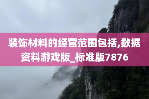 装饰材料的经营范围包括,数据资料游戏版_标准版7876