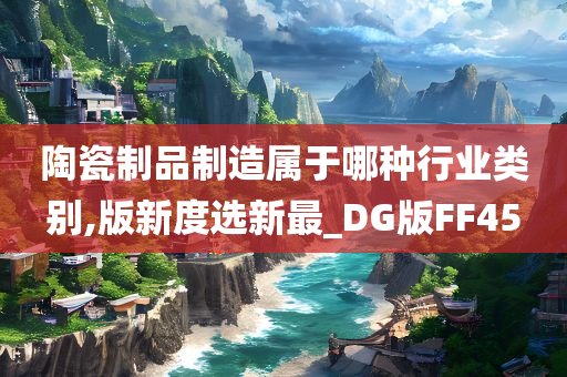 陶瓷制品制造属于哪种行业类别,版新度选新最_DG版FF45