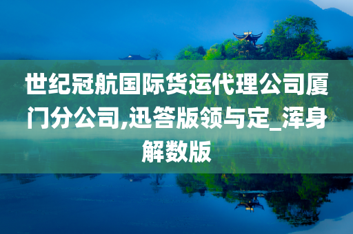 世纪冠航国际货运代理公司厦门分公司,迅答版领与定_浑身解数版