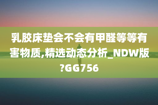 乳胶床垫会不会有甲醛等等有害物质,精选动态分析_NDW版?GG756