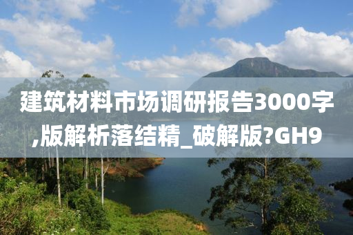 建筑材料市场调研报告3000字,版解析落结精_破解版?GH9