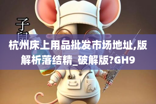 杭州床上用品批发市场地址,版解析落结精_破解版?GH9