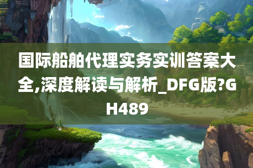 国际船舶代理实务实训答案大全,深度解读与解析_DFG版?GH489