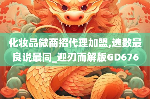 化妆品微商招代理加盟,选数最良说最同_迎刃而解版GD676