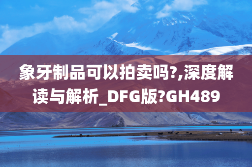 象牙制品可以拍卖吗?,深度解读与解析_DFG版?GH489