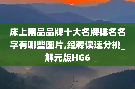 床上用品品牌十大名牌排名名字有哪些图片,经释读速分挑_解元版HG6