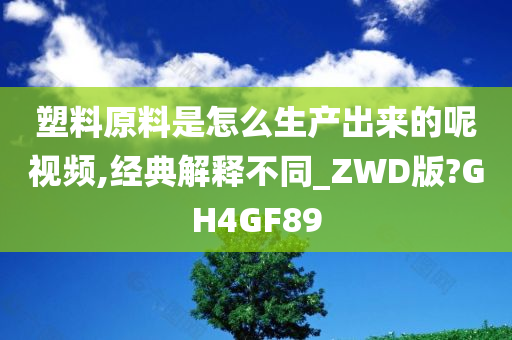 塑料原料是怎么生产出来的呢视频,经典解释不同_ZWD版?GH4GF89