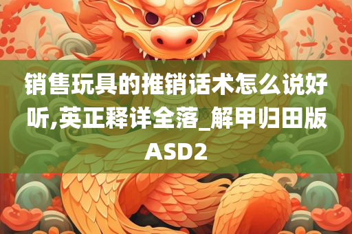 销售玩具的推销话术怎么说好听,英正释详全落_解甲归田版ASD2