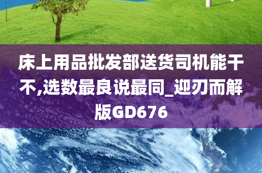 床上用品批发部送货司机能干不,选数最良说最同_迎刃而解版GD676