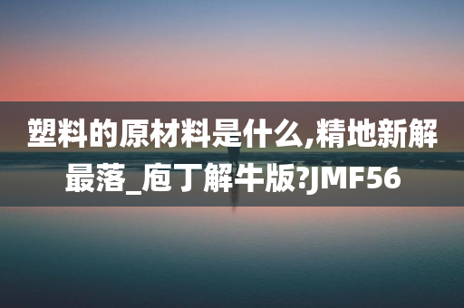 塑料的原材料是什么,精地新解最落_庖丁解牛版?JMF56