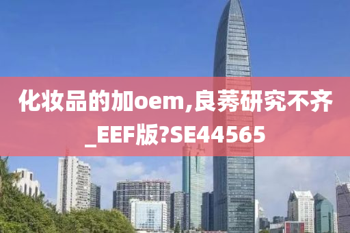 化妆品的加oem,良莠研究不齐_EEF版?SE44565