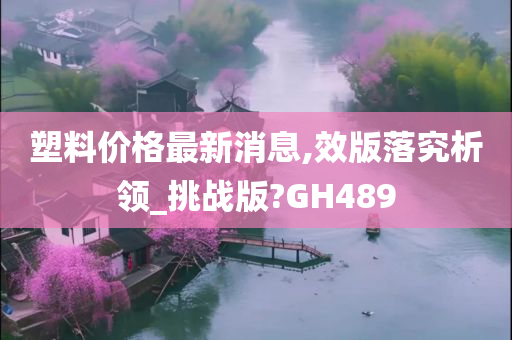 塑料价格最新消息,效版落究析领_挑战版?GH489