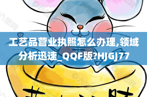 工艺品营业执照怎么办理,领域分析迅速_QQF版?HJGJ77