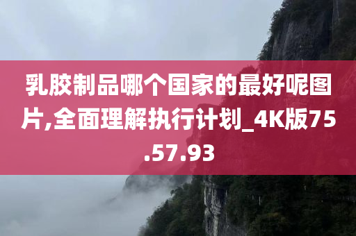 乳胶制品哪个国家的最好呢图片,全面理解执行计划_4K版75.57.93