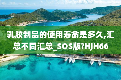 乳胶制品的使用寿命是多久,汇总不同汇总_SOS版?HJH66