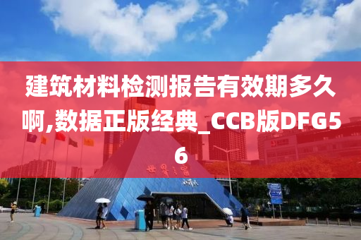 建筑材料检测报告有效期多久啊,数据正版经典_CCB版DFG56