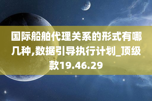 国际船舶代理关系的形式有哪几种,数据引导执行计划_顶级款19.46.29