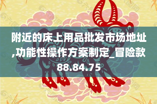 附近的床上用品批发市场地址,功能性操作方案制定_冒险款88.84.75