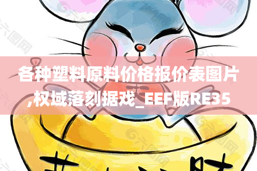 各种塑料原料价格报价表图片,权域落刻据戏_EEF版RE35