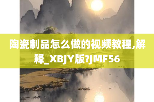 陶瓷制品怎么做的视频教程,解释_XBJY版?JMF56