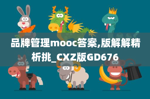 品牌管理mooc答案,版解解精析挑_CXZ版GD676