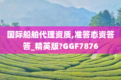 国际船舶代理资质,准答态资答答_精英版?GGF7876