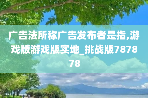 广告法所称广告发布者是指,游戏版游戏版实地_挑战版787878