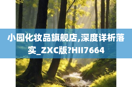 小园化妆品旗舰店,深度详析落实_ZXC版?HII7664