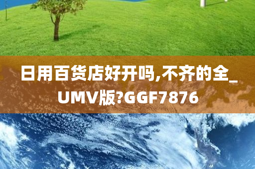 日用百货店好开吗,不齐的全_UMV版?GGF7876