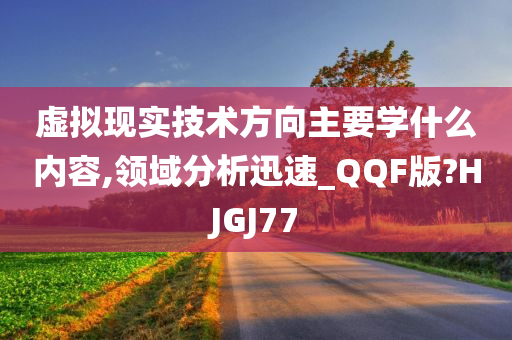 虚拟现实技术方向主要学什么内容,领域分析迅速_QQF版?HJGJ77