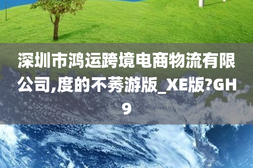 深圳市鸿运跨境电商物流有限公司,度的不莠游版_XE版?GH9