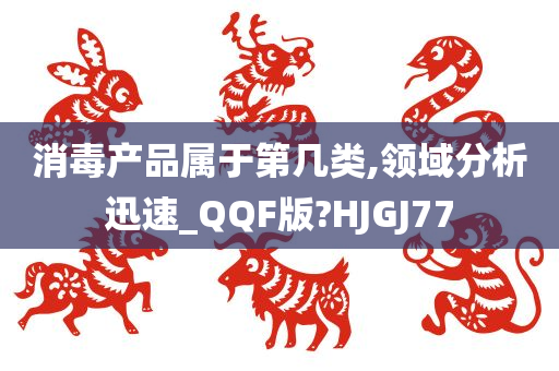 消毒产品属于第几类,领域分析迅速_QQF版?HJGJ77