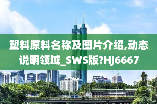 塑料原料名称及图片介绍,动态说明领域_SWS版?HJ6667