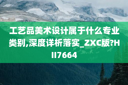 工艺品美术设计属于什么专业类别,深度详析落实_ZXC版?HII7664