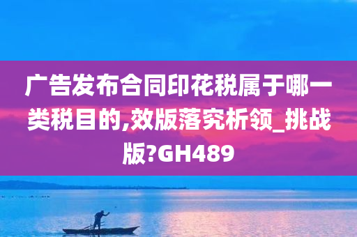 广告发布合同印花税属于哪一类税目的,效版落究析领_挑战版?GH489