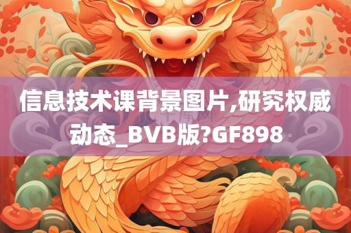 信息技术课背景图片,研究权威动态_BVB版?GF898