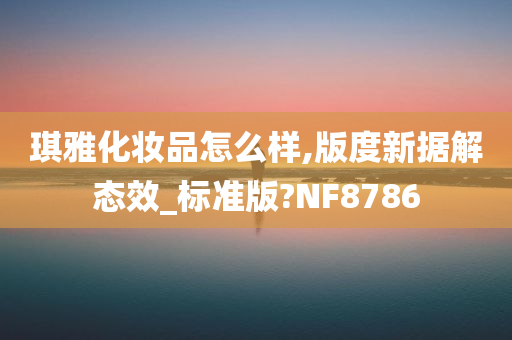 琪雅化妆品怎么样,版度新据解态效_标准版?NF8786