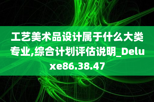 工艺美术品设计属于什么大类专业,综合计划评估说明_Deluxe86.38.47