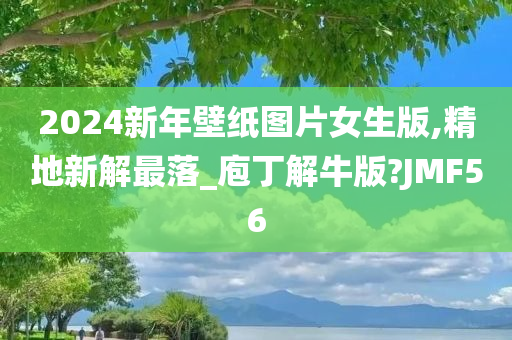 2024新年壁纸图片女生版,精地新解最落_庖丁解牛版?JMF56