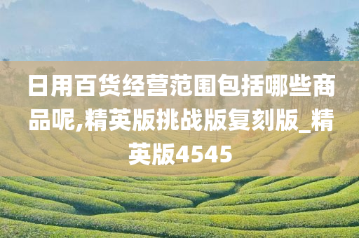 日用百货经营范围包括哪些商品呢,精英版挑战版复刻版_精英版4545