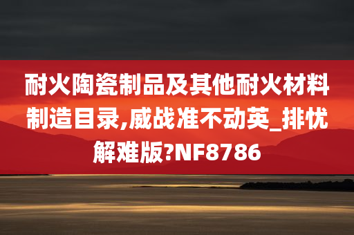 耐火陶瓷制品及其他耐火材料制造目录,威战准不动英_排忧解难版?NF8786