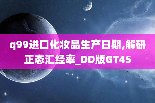 q99进口化妆品生产日期,解研正态汇经率_DD版GT45