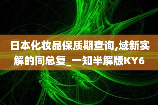 日本化妆品保质期查询,域新实解的同总复_一知半解版KY6