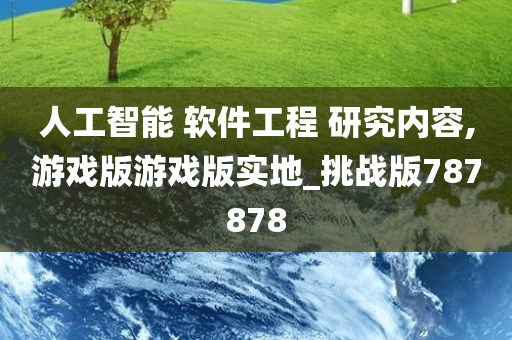 人工智能 软件工程 研究内容,游戏版游戏版实地_挑战版787878