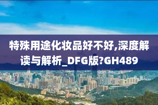 特殊用途化妆品好不好,深度解读与解析_DFG版?GH489