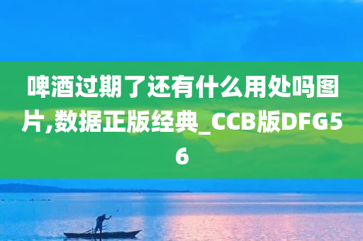 啤酒过期了还有什么用处吗图片,数据正版经典_CCB版DFG56