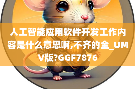 人工智能应用软件开发工作内容是什么意思啊,不齐的全_UMV版?GGF7876