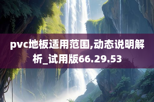 pvc地板适用范围,动态说明解析_试用版66.29.53